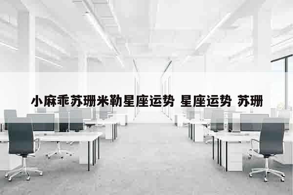 小麻乖苏珊米勒星座运势 星座运势 苏珊