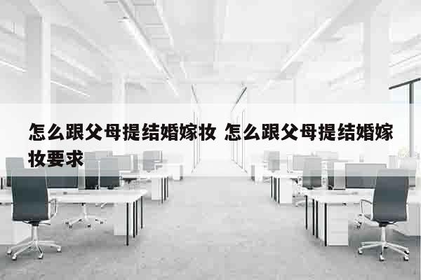 怎么跟父母提结婚嫁妆 怎么跟父母提结婚嫁妆要求