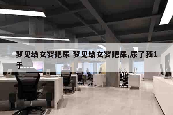 梦见给女婴把尿 梦见给女婴把尿,尿了我1手