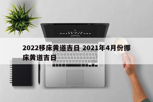 2022移床黄道吉日 2021年4月份挪床黄道吉日