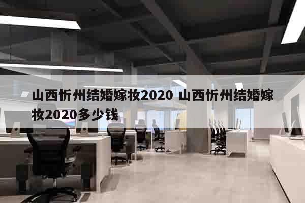 山西忻州结婚嫁妆2020 山西忻州结婚嫁妆2020多少钱