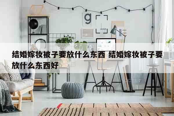 结婚嫁妆被子要放什么东西 结婚嫁妆被子要放什么东西好