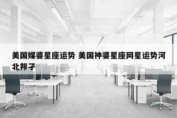 美国媒婆星座运势 美国神婆星座网星运势河北邦孑