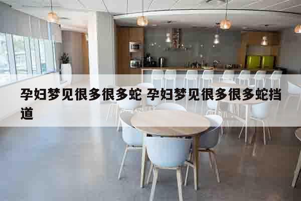 孕妇梦见很多很多蛇 孕妇梦见很多很多蛇挡道