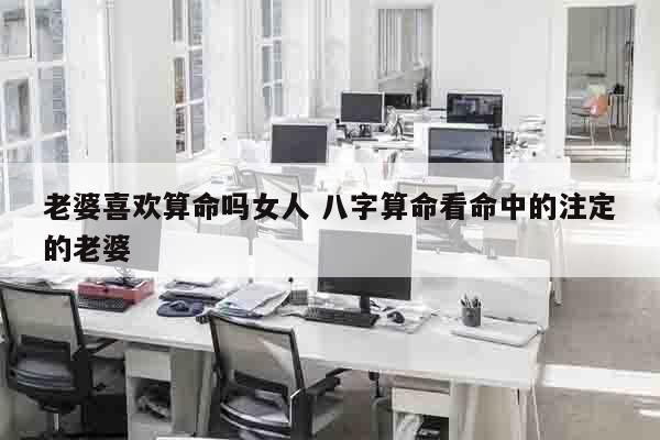 老婆喜欢算命吗女人 八字算命看命中的注定的老婆