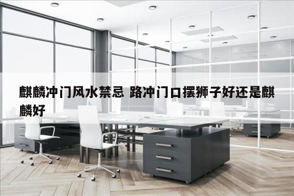 麒麟冲门风水禁忌 路冲门口摆狮子好还是麒麟好