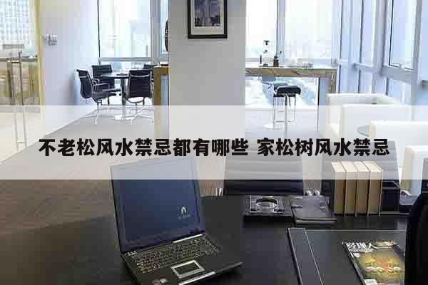 不老松风水禁忌都有哪些 家松树风水禁忌