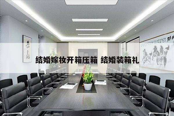 结婚嫁妆开箱压箱 结婚装箱礼