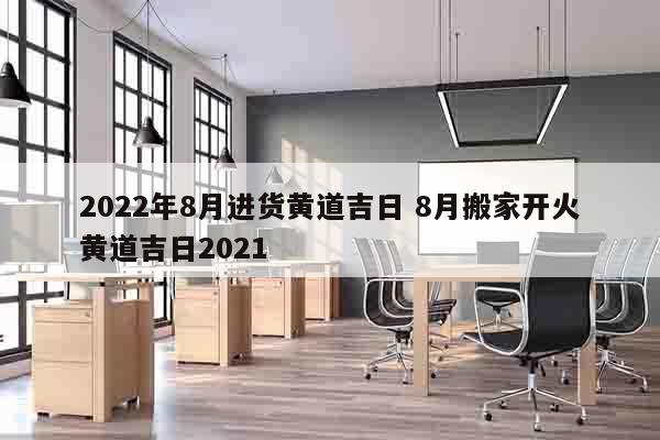 2022年8月进货黄道吉日 8月搬家开火黄道吉日2021
