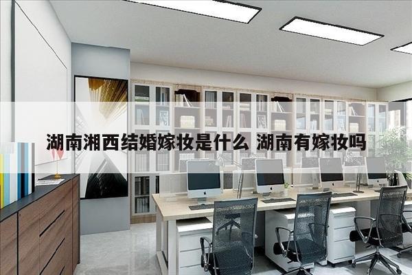 湖南湘西结婚嫁妆是什么 湖南有嫁妆吗