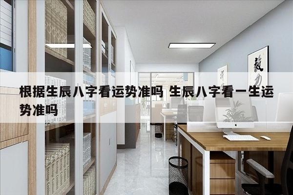 根据生辰八字看运势准吗 生辰八字看一生运势准吗