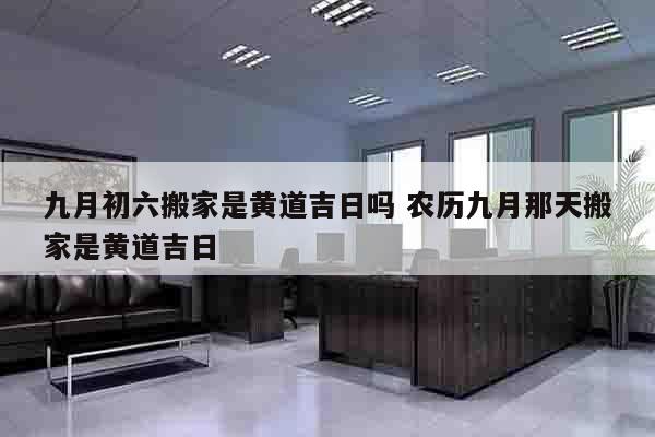 九月初六搬家是黄道吉日吗 农历九月那天搬家是黄道吉日