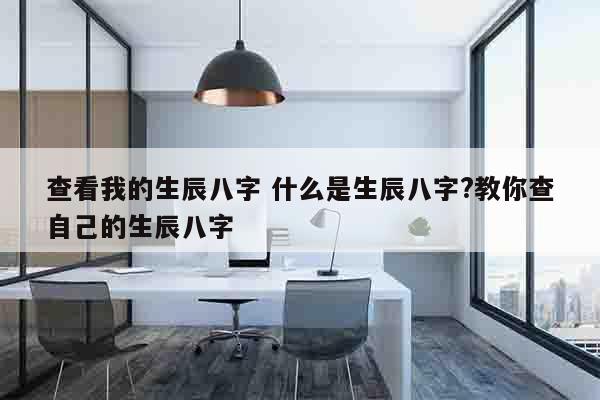 查看我的生辰八字 什么是生辰八字?教你查自己的生辰八字