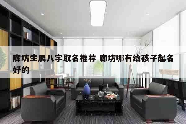 廊坊生辰八字取名推荐 廊坊哪有给孩子起名好的