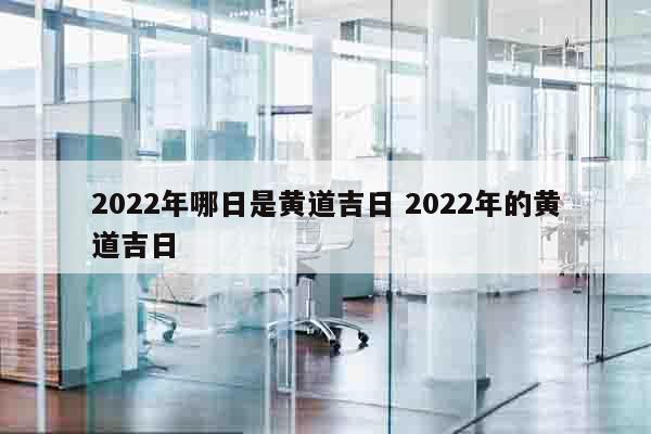 2022年哪日是黄道吉日 2022年的黄道吉日