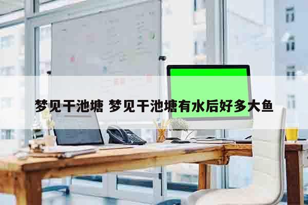 梦见干池塘 梦见干池塘有水后好多大鱼