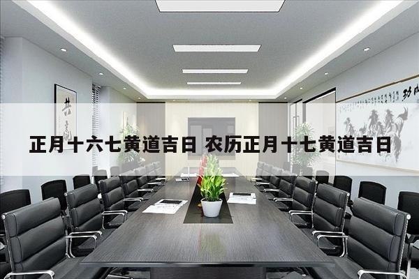 正月十六七黄道吉日 农历正月十七黄道吉日