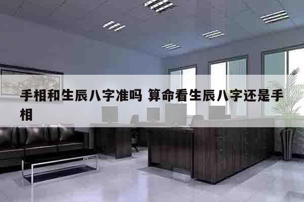 手相和生辰八字准吗 算命看生辰八字还是手相
