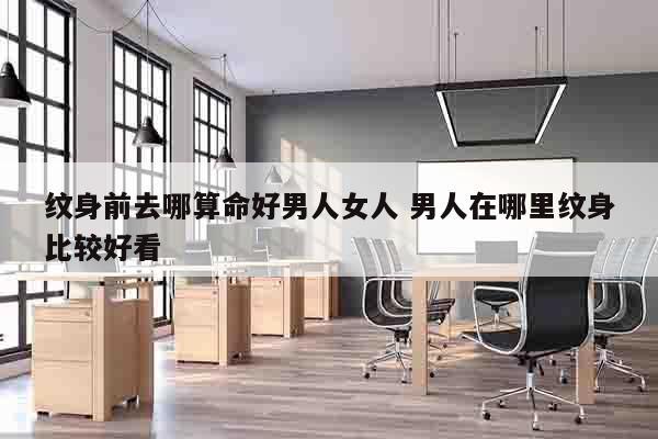纹身前去哪算命好男人女人 男人在哪里纹身比较好看