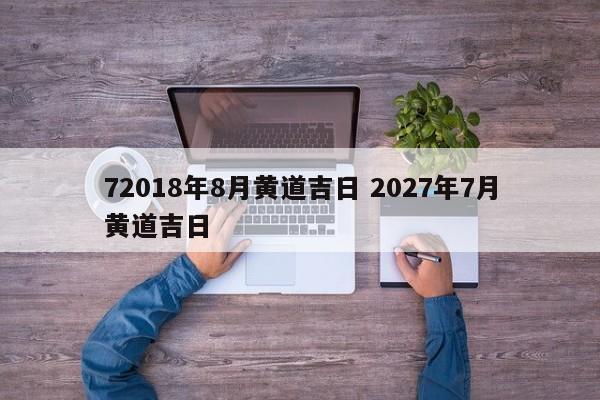 72018年8月黄道吉日 2027年7月黄道吉日