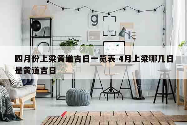 四月份上梁黄道吉日一览表 4月上梁哪几日是黄道吉日