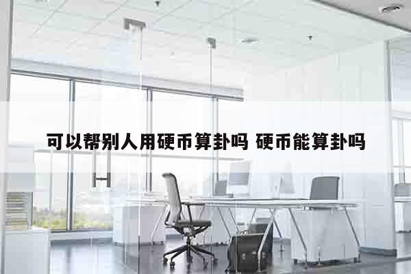 可以帮别人用硬币算卦吗 硬币能算卦吗