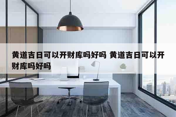 黄道吉日可以开财库吗好吗 黄道吉日可以开财库吗好吗