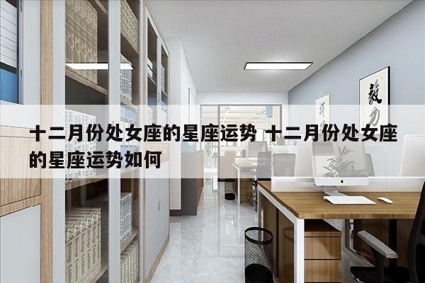十二月份处女座的星座运势 十二月份处女座的星座运势如何