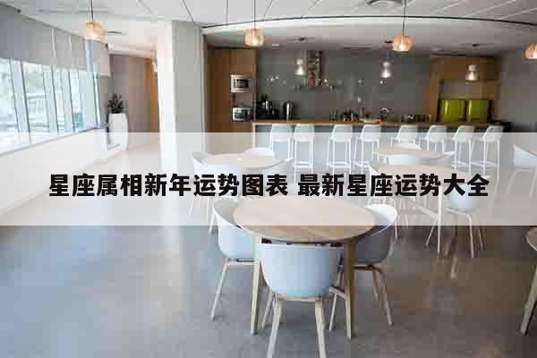 星座属相新年运势图表 最新星座运势大全