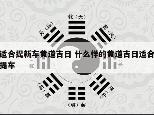 适合提新车黄道吉日 什么样的黄道吉日适合提车
