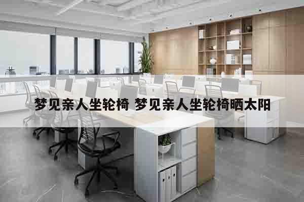 梦见亲人坐轮椅 梦见亲人坐轮椅晒太阳