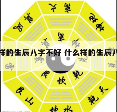 什么样的生辰八字不好 什么样的生辰八字不好?
