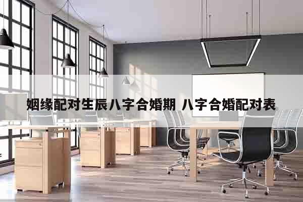姻缘配对生辰八字合婚期 八字合婚配对表