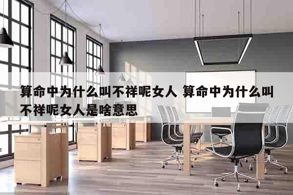 算命中为什么叫不祥呢女人 算命中为什么叫不祥呢女人是啥意思
