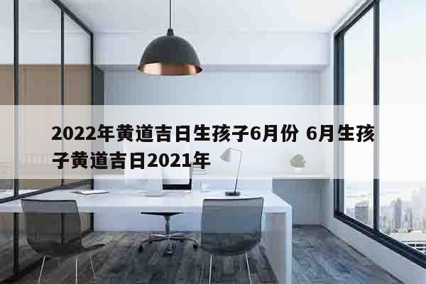 2022年黄道吉日生孩子6月份 6月生孩子黄道吉日2021年