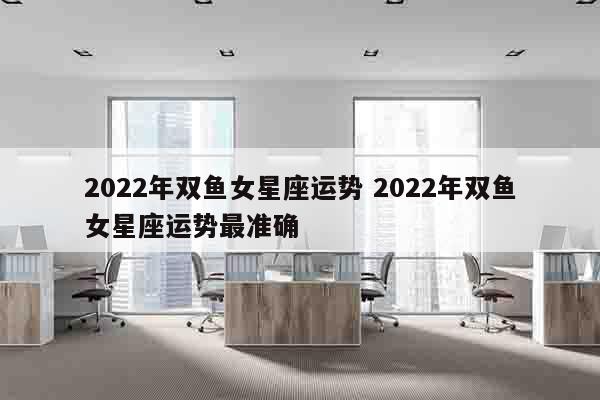 2022年双鱼女星座运势 2022年双鱼女星座运势最准确