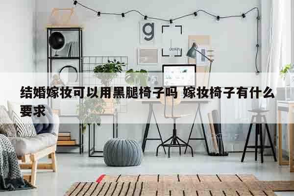 结婚嫁妆可以用黑腿椅子吗 嫁妆椅子有什么要求