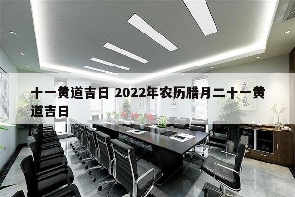 十一黄道吉日 2022年农历腊月二十一黄道吉日