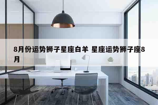 8月份运势狮子星座白羊 星座运势狮子座8月