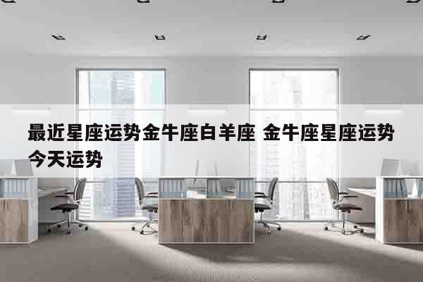 最近星座运势金牛座白羊座 金牛座星座运势今天运势