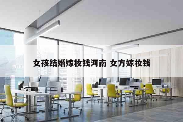 女孩结婚嫁妆钱河南 女方嫁妆钱