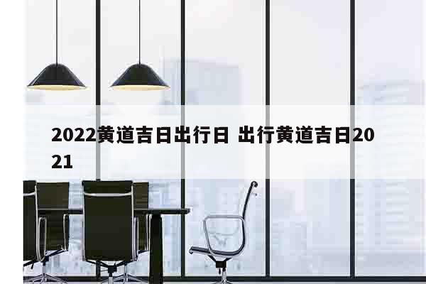 2022黄道吉日出行日 出行黄道吉日2021
