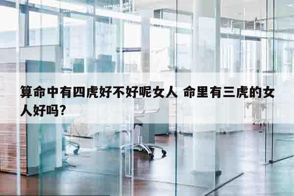 算命中有四虎好不好呢女人 命里有三虎的女人好吗?