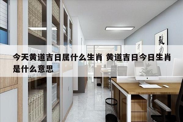 今天黄道吉日属什么生肖 黄道吉日今日生肖是什么意思