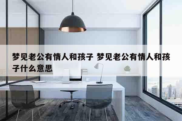 梦见老公有情人和孩子 梦见老公有情人和孩子什么意思