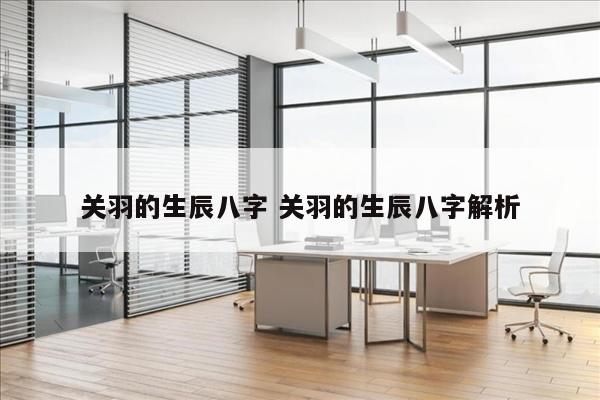 关羽的生辰八字 关羽的生辰八字解析
