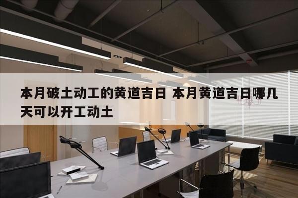 本月破土动工的黄道吉日 本月黄道吉日哪几天可以开工动土