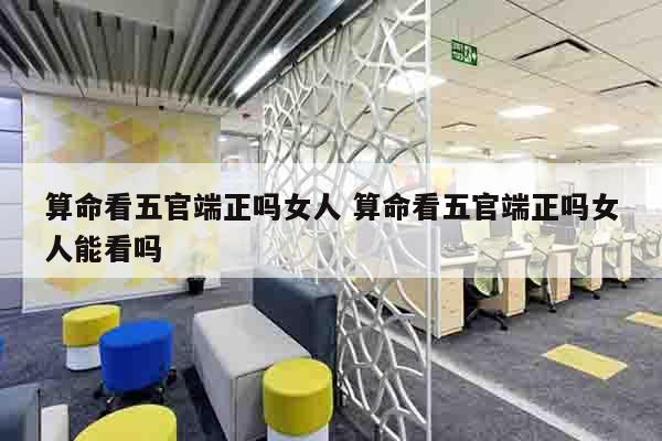 算命看五官端正吗女人 算命看五官端正吗女人能看吗