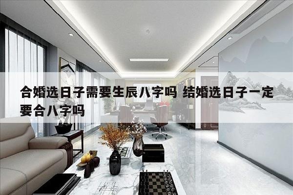 合婚选日子需要生辰八字吗 结婚选日子一定要合八字吗