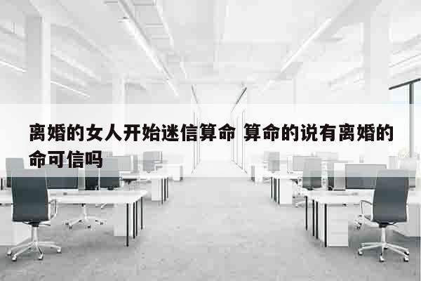 离婚的女人开始迷信算命 算命的说有离婚的命可信吗